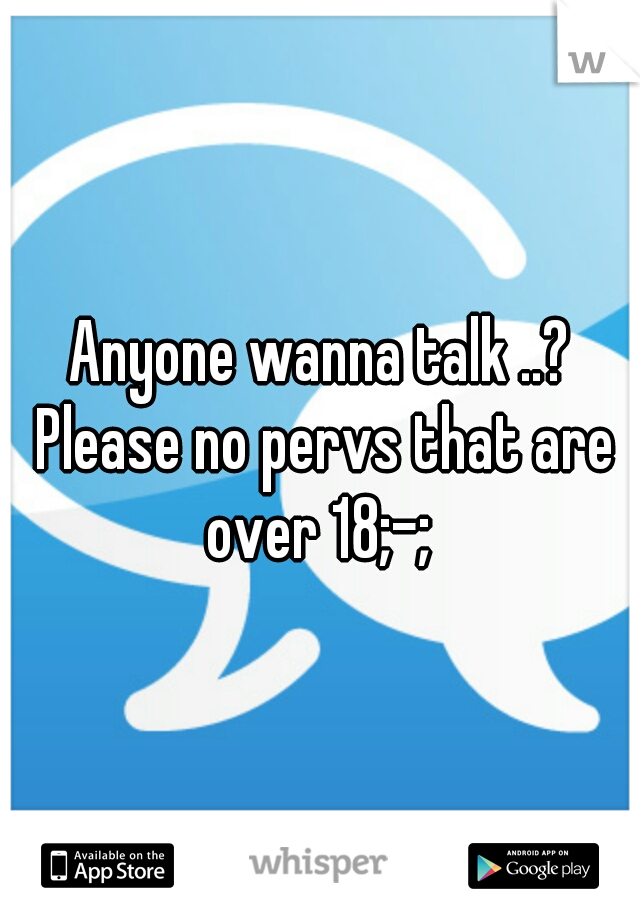 Anyone wanna talk ..? Please no pervs that are over 18;-; 