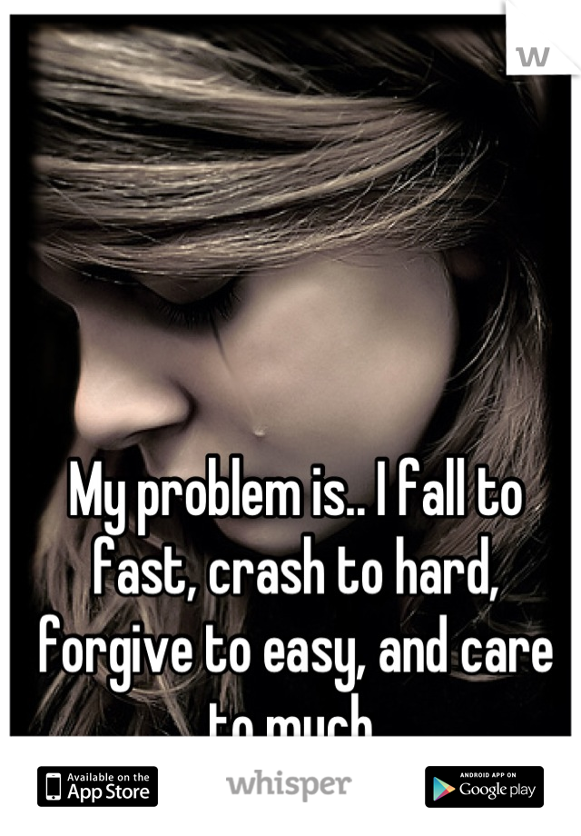 My problem is.. I fall to fast, crash to hard, forgive to easy, and care to much 