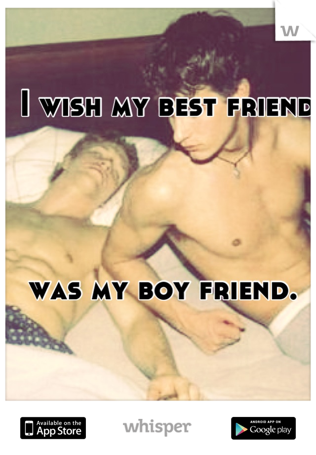 I wish my best friend 




was my boy friend. 
