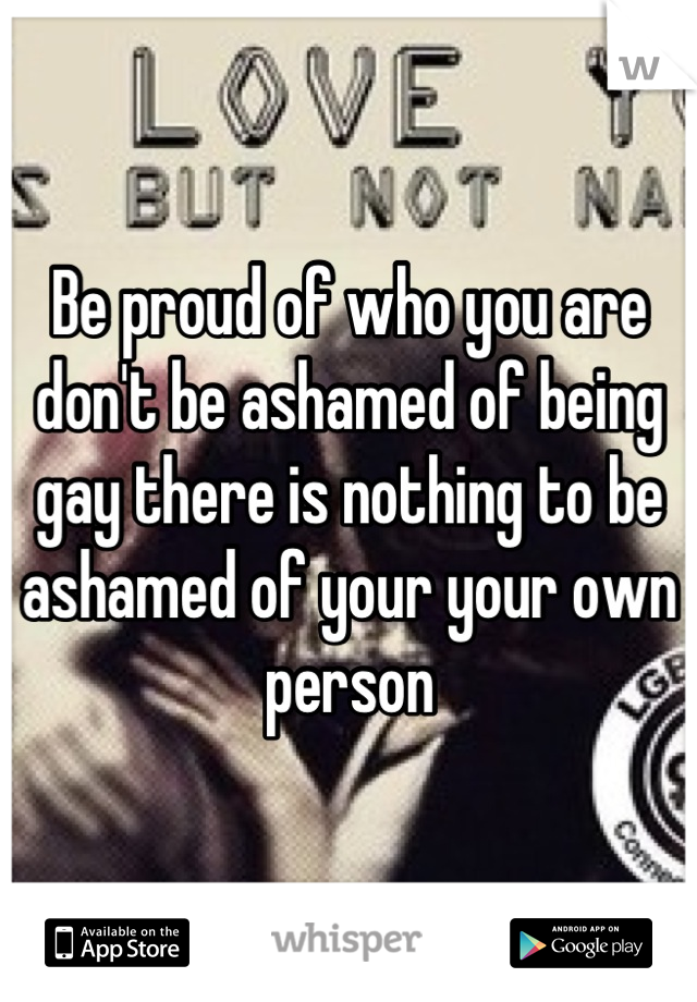 Be proud of who you are don't be ashamed of being gay there is nothing to be ashamed of your your own person