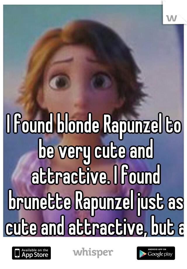 I found blonde Rapunzel to be very cute and attractive. I found brunette Rapunzel just as cute and attractive, but a bit more seriously so.