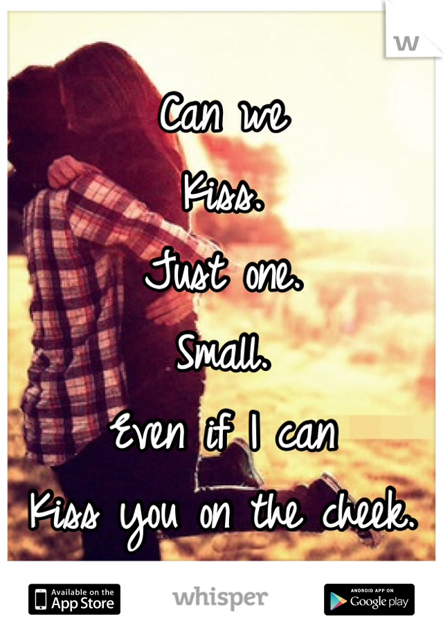 Can we
Kiss. 
Just one.
Small.
Even if I can
Kiss you on the cheek. 