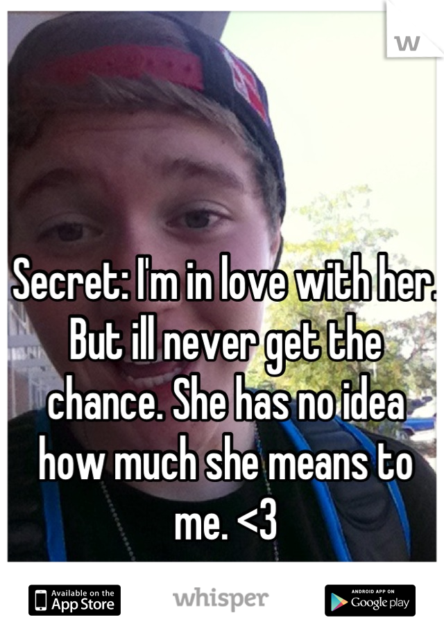 Secret: I'm in love with her. But ill never get the chance. She has no idea how much she means to me. <3