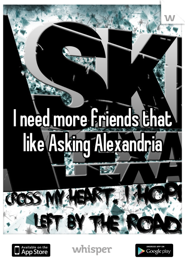 I need more friends that like Asking Alexandria