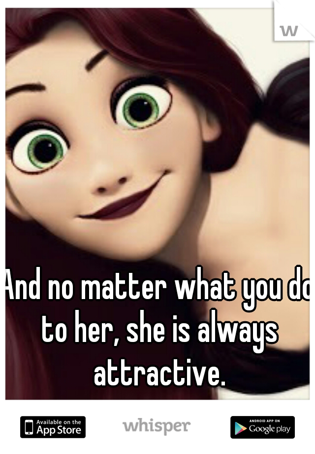 And no matter what you do to her, she is always attractive.