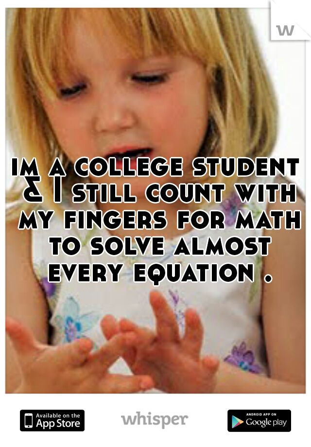 im a college student & I still count with my fingers for math to solve almost every equation .