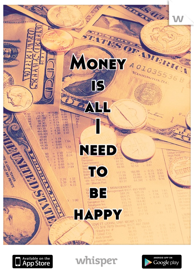 Money
is
all
I
need
to 
be
happy