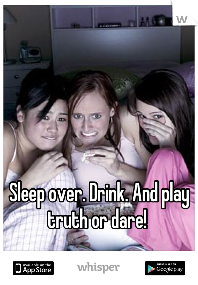 Sleep over. Drink. And play truth or dare! 