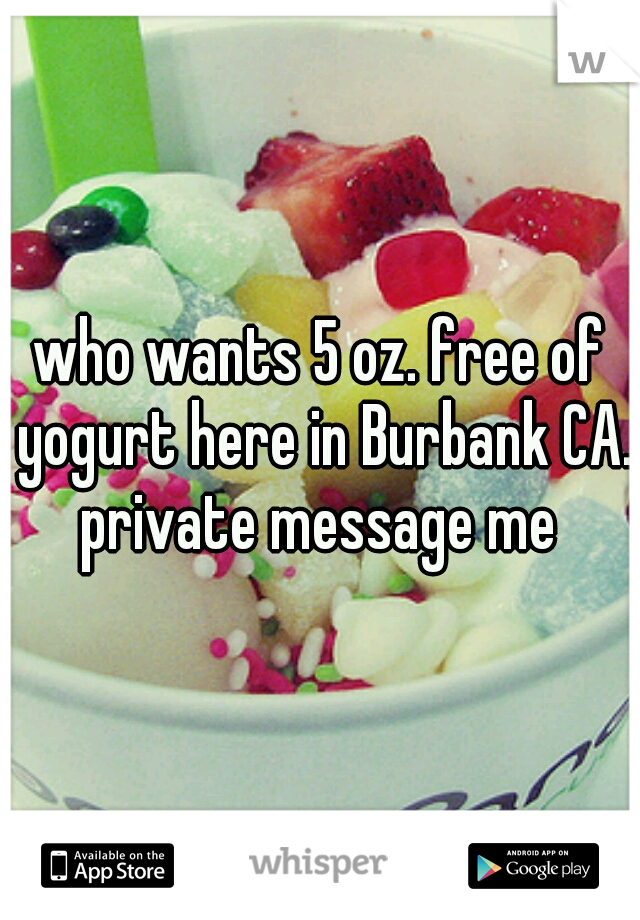 who wants 5 oz. free of yogurt here in Burbank CA. private message me 