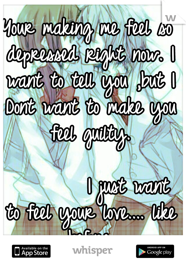 Your making me feel so depressed right now. I want to tell you ,but I Dont want to make you feel guilty. 
















































I just want to feel your love.... like before.