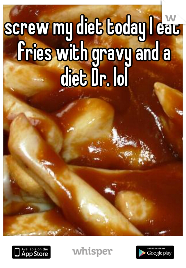 screw my diet today I eat fries with gravy and a diet Dr. lol