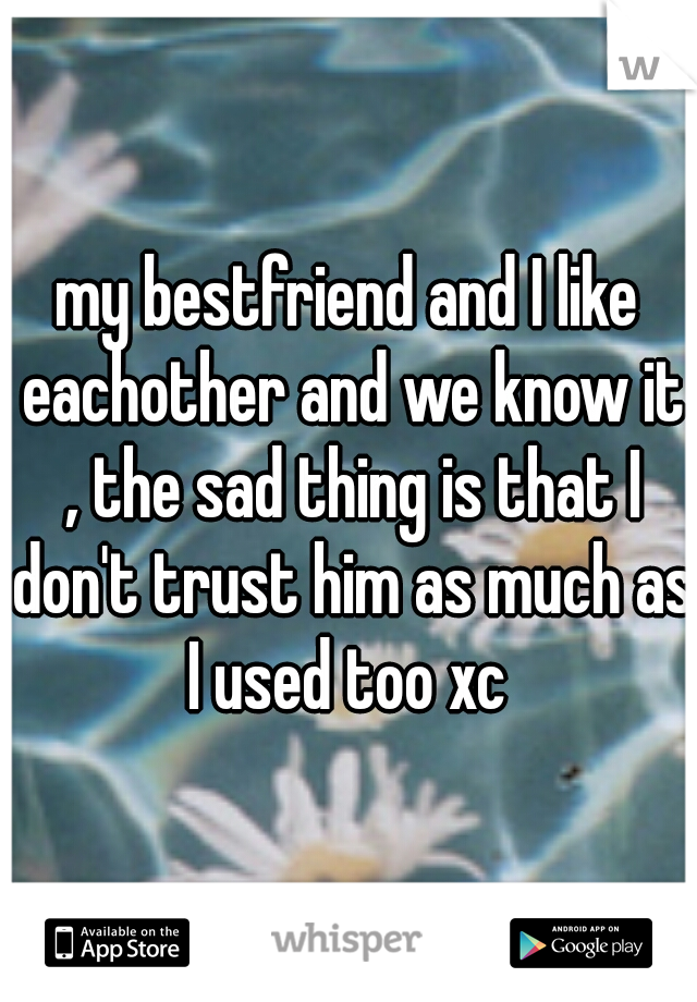 my bestfriend and I like eachother and we know it , the sad thing is that I don't trust him as much as I used too xc 