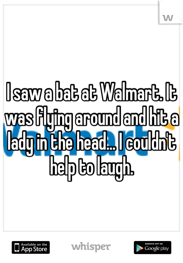 I saw a bat at Walmart. It was flying around and hit a lady in the head... I couldn't help to laugh.