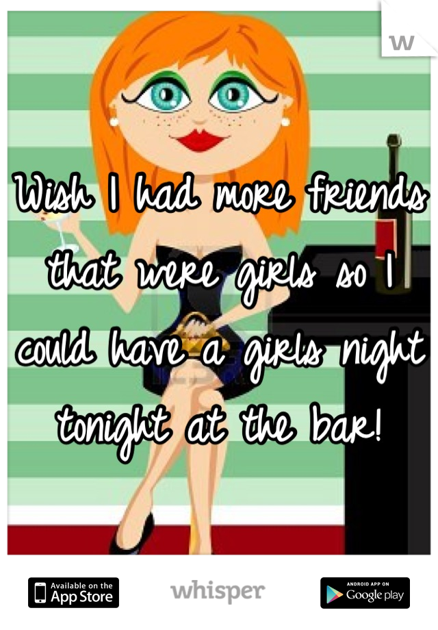 Wish I had more friends that were girls so I could have a girls night tonight at the bar!