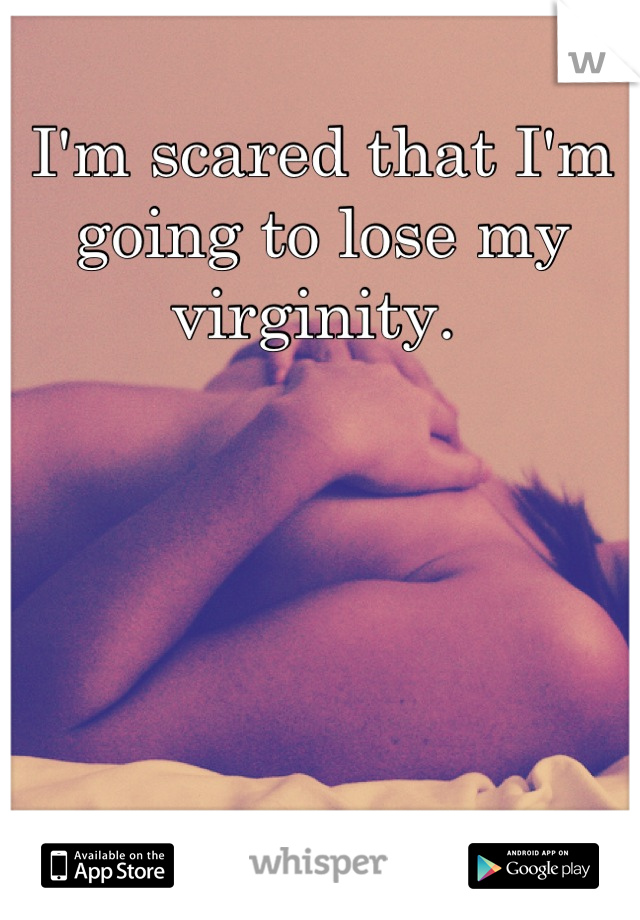 I'm scared that I'm going to lose my virginity. 