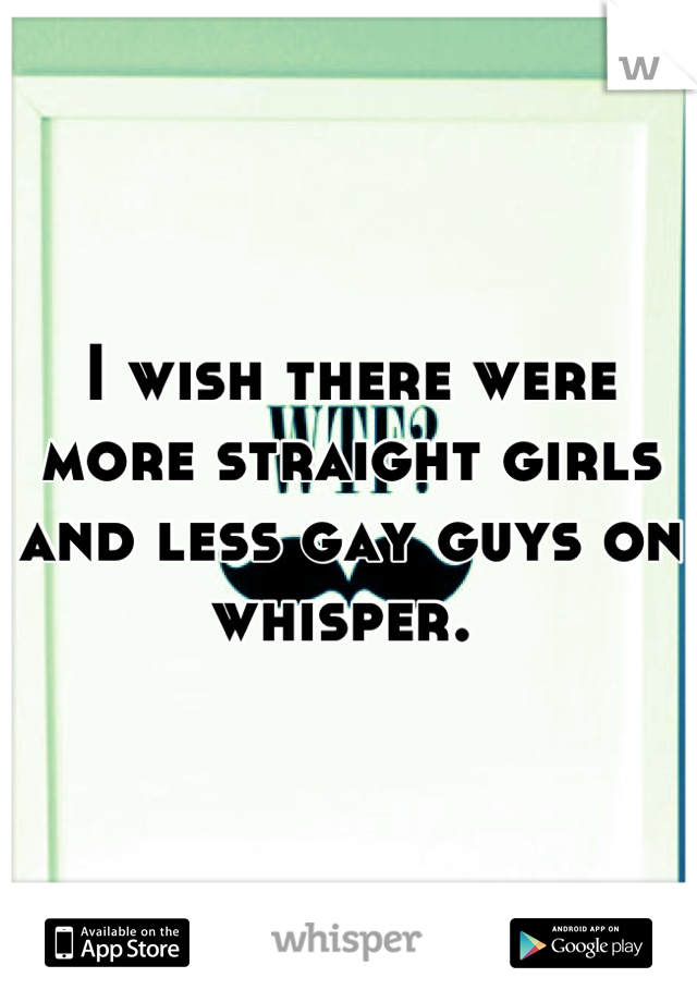 I wish there were more straight girls and less gay guys on whisper. 