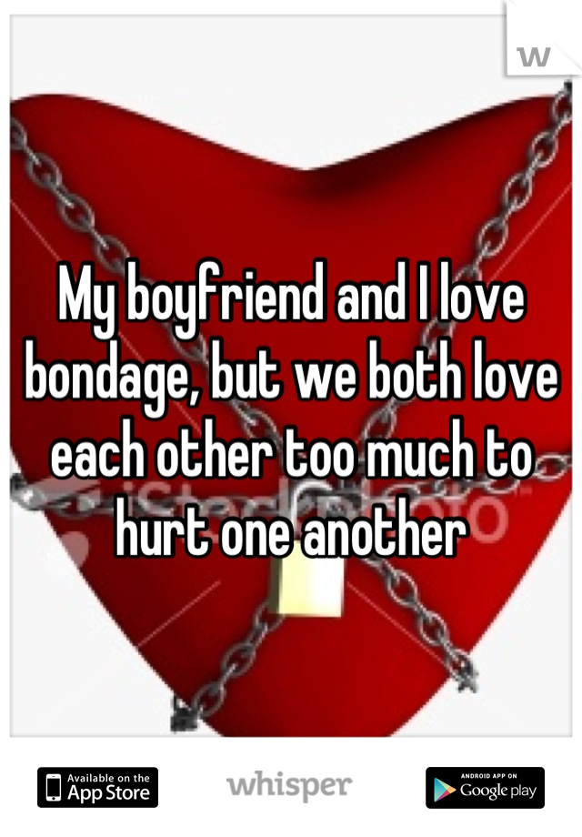 My boyfriend and I love bondage, but we both love each other too much to hurt one another