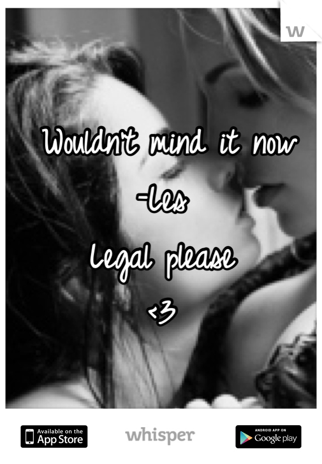  Wouldn't mind it now 
-Les
Legal please 
<3