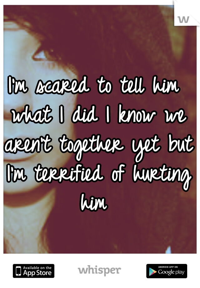 I'm scared to tell him what I did I know we aren't together yet but I'm terrified of hurting him 