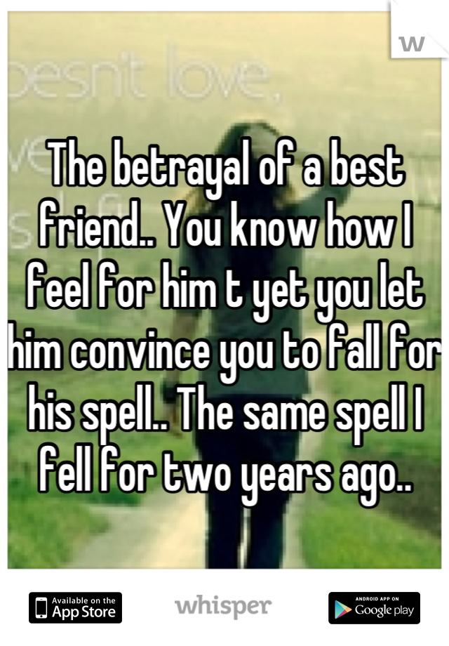 The betrayal of a best friend.. You know how I feel for him t yet you let him convince you to fall for his spell.. The same spell I fell for two years ago..