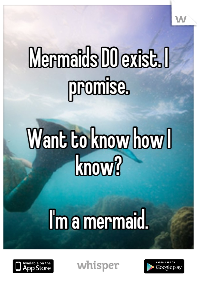 Mermaids DO exist. I promise.

Want to know how I know?

I'm a mermaid.