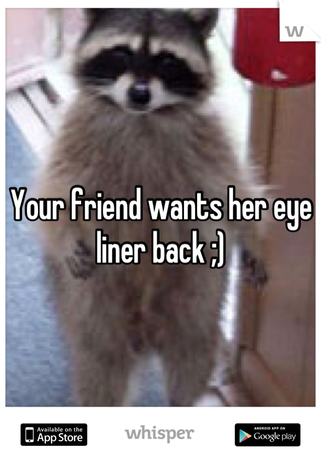 Your friend wants her eye liner back ;)