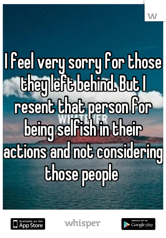 I feel very sorry for those they left behind. But I resent that person for being selfish in their actions and not considering those people 