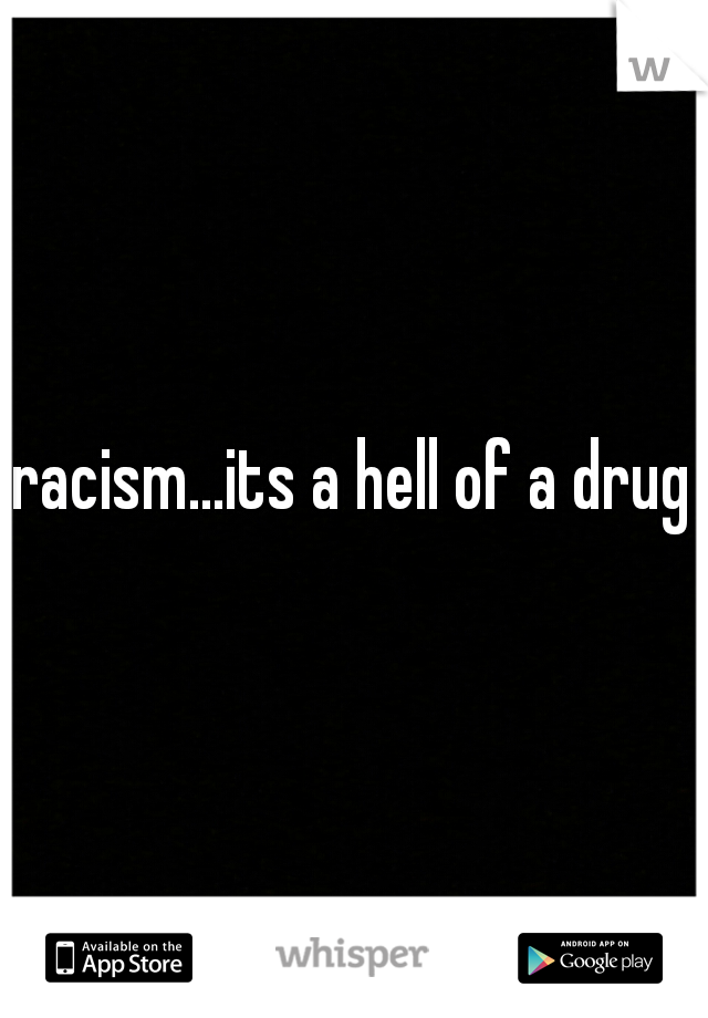 racism...its a hell of a drug