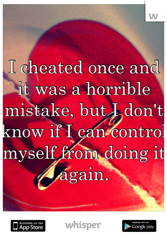 I cheated once and it was a horrible mistake, but I don't know if I can control myself from doing it again.