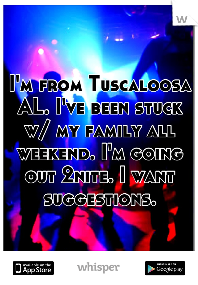 I'm from Tuscaloosa AL. I've been stuck w/ my family all weekend. I'm going out 2nite. I want suggestions.