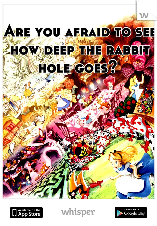Are you afraid to see how deep the rabbit hole goes? 