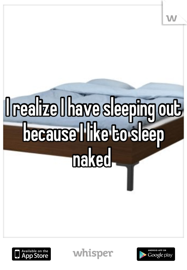 I realize I have sleeping out because I like to sleep naked 