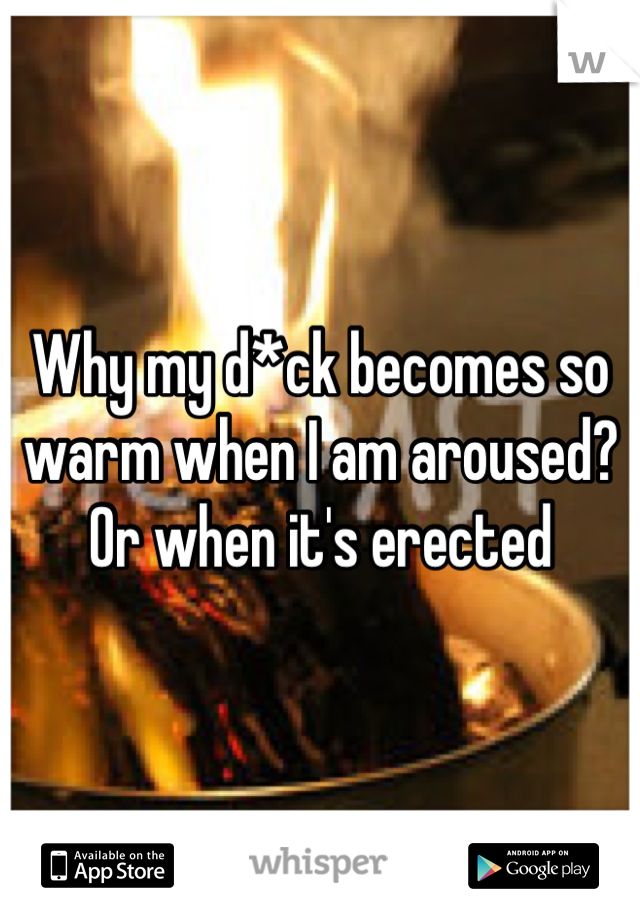 Why my d*ck becomes so warm when I am aroused? Or when it's erected