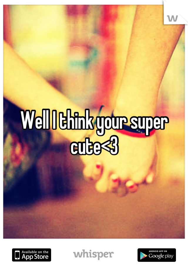 Well I think your super cute<3