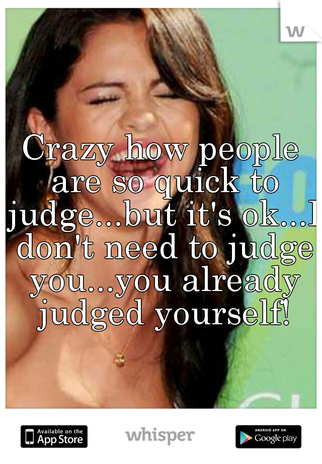 Crazy how people are so quick to judge...but it's ok...I don't need to judge you...you already judged yourself!