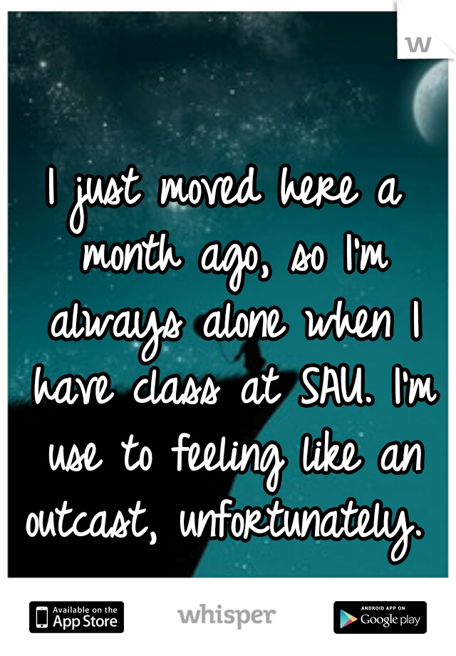 I just moved here a month ago, so I'm always alone when I have class at SAU. I'm use to feeling like an outcast, unfortunately. 