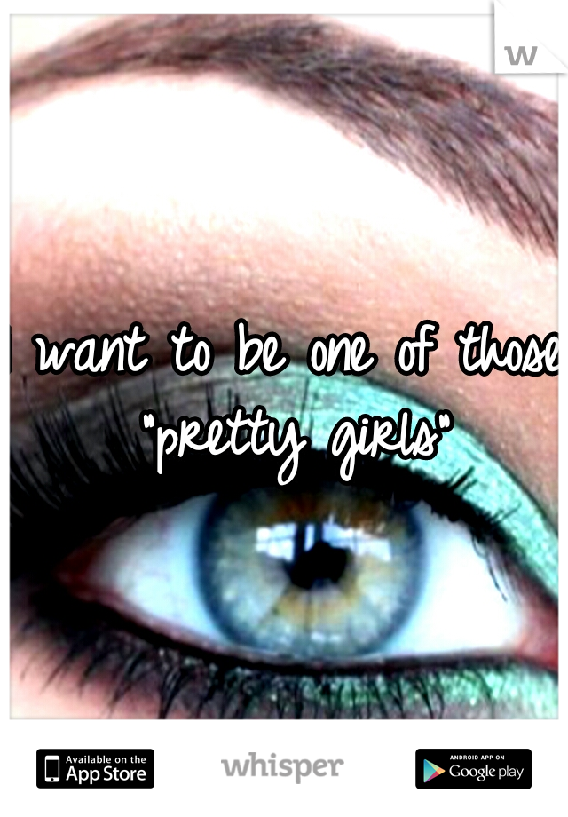 I want to be one of those "pretty girls"