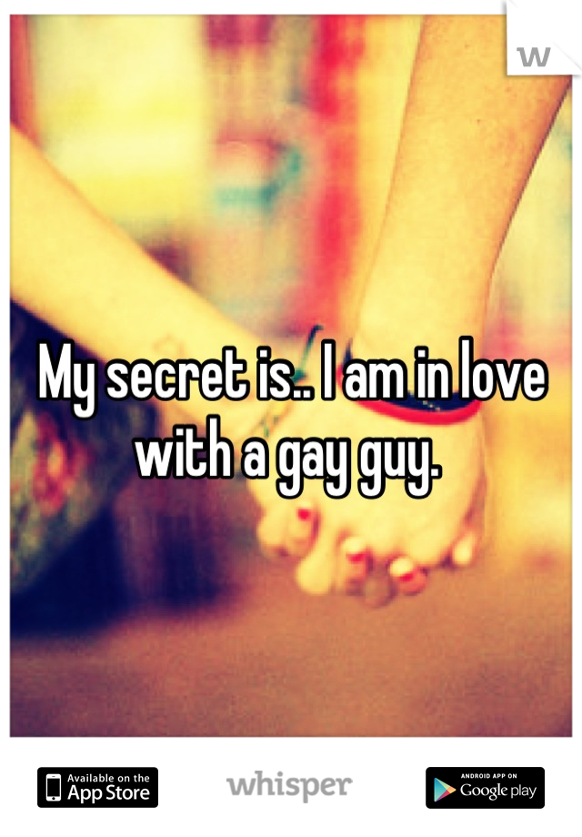 My secret is.. I am in love with a gay guy. 