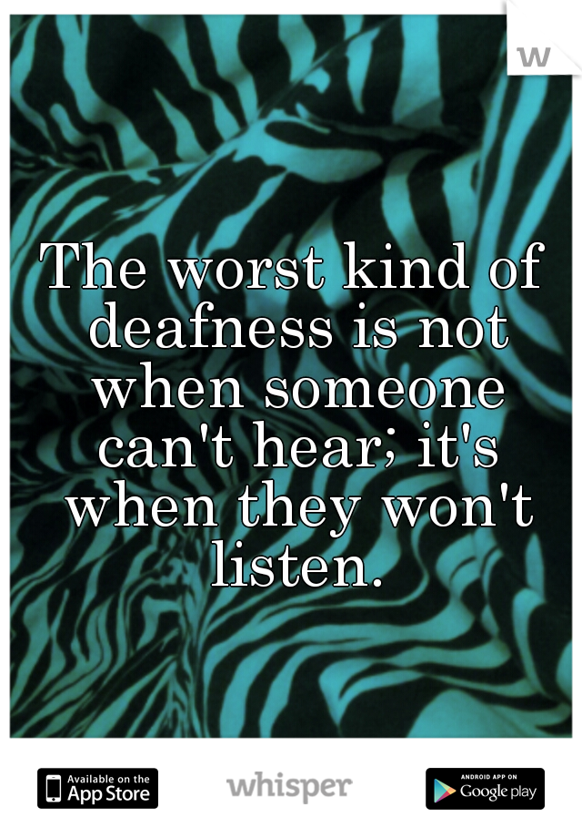 The worst kind of deafness is not when someone can't hear; it's when they won't listen.