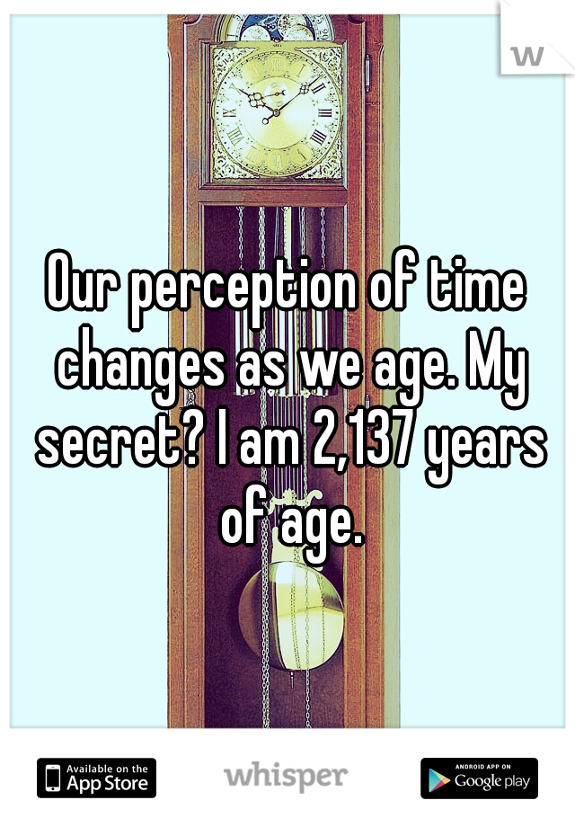 Our perception of time changes as we age. My secret? I am 2,137 years of age.