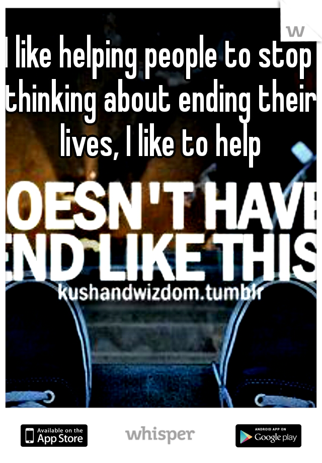 I like helping people to stop thinking about ending their lives, I like to help