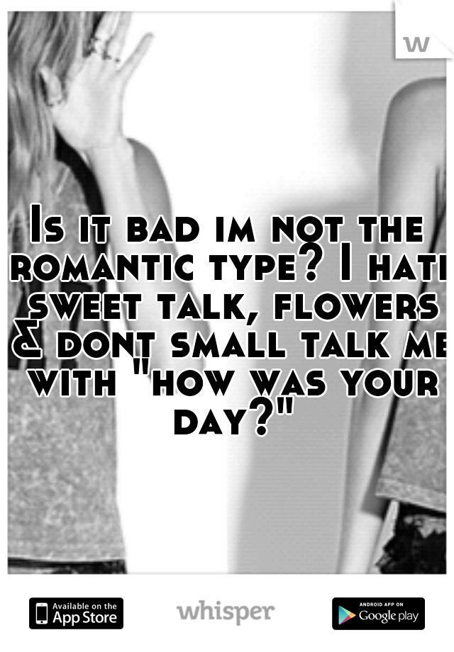 Is it bad im not the romantic type? I hate sweet talk, flowers & dont small talk me with "how was your day?"