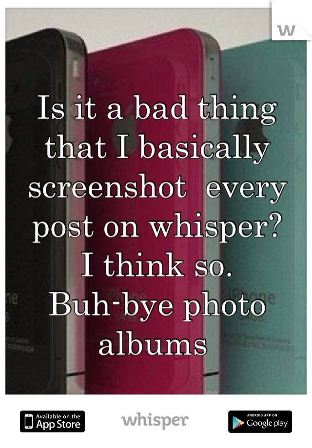 Is it a bad thing that I basically screenshot  every post on whisper?
I think so.
Buh-bye photo albums 