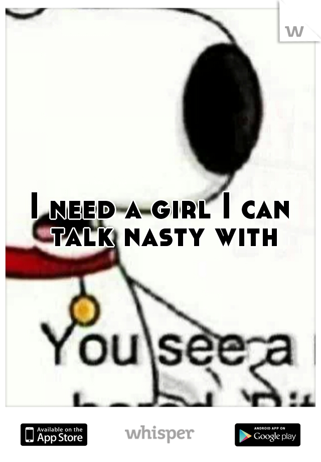 I need a girl I can talk nasty with