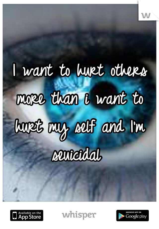 I want to hurt others more than i want to hurt my self and I'm seuicidal 