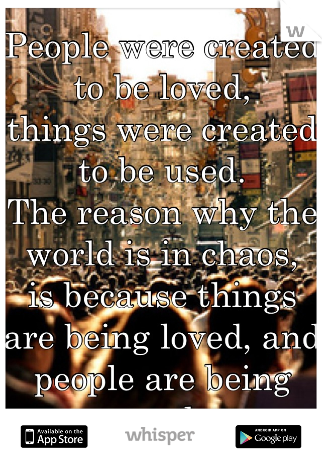 People were created to be loved,
things were created to be used.
The reason why the world is in chaos,
is because things are being loved, and people are being used.