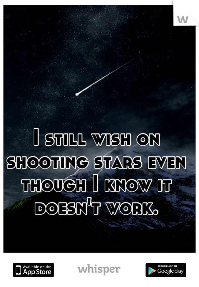 I still wish on shooting stars even though I know it doesn't work.