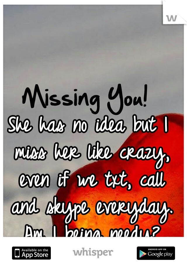 She has no idea but I miss her like crazy, even if we txt, call and skype everyday. Am I being needy?