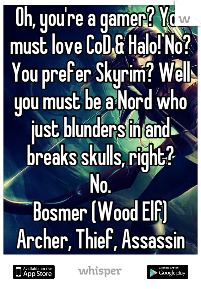 Oh, you're a gamer? You must love CoD & Halo! No? You prefer Skyrim? Well you must be a Nord who just blunders in and
breaks skulls, right?
No.
Bosmer (Wood Elf)
Archer, Thief, Assassin
(also: Female)