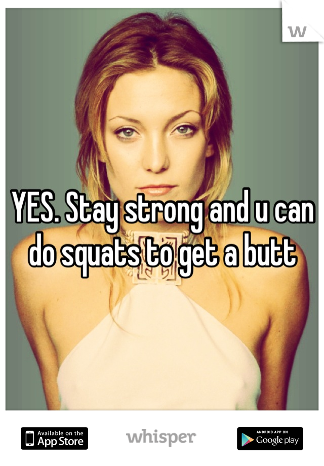 YES. Stay strong and u can do squats to get a butt